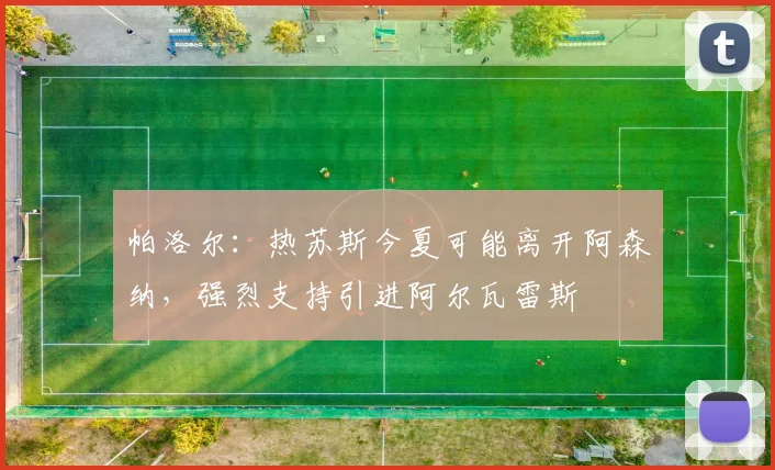 帕洛尔：热苏斯今夏可能离开阿森纳，强烈支持引进阿尔瓦雷斯